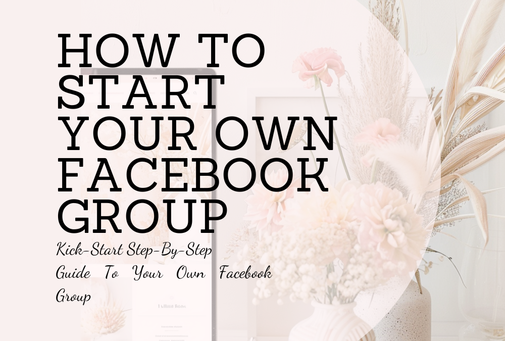 How to start your own Facebook Group – A Step-By-Step Guide To Kick-Start Your Own Facebook Group